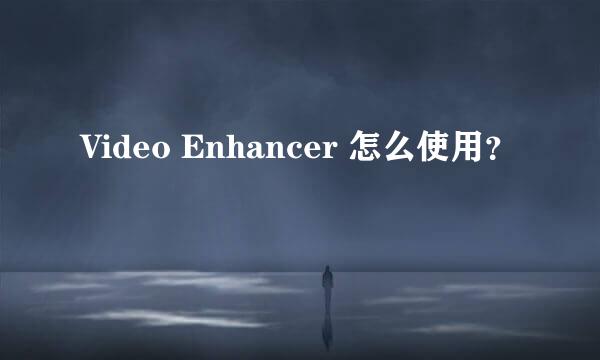 Video Enhancer 怎么使用？