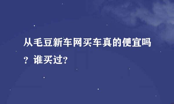 从毛豆新车网买车真的便宜吗？谁买过？