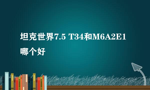 坦克世界7.5 T34和M6A2E1哪个好