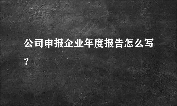 公司申报企业年度报告怎么写？