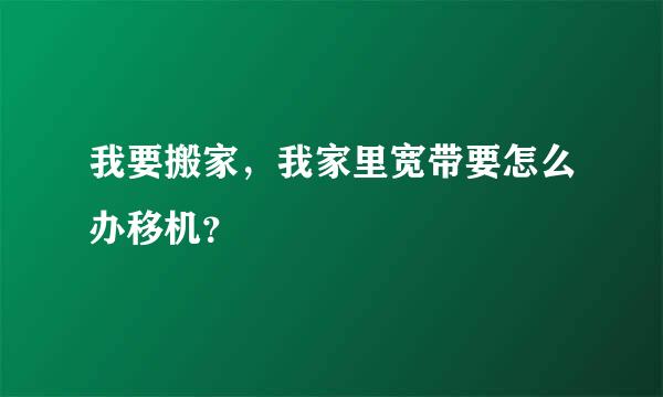 我要搬家，我家里宽带要怎么办移机？