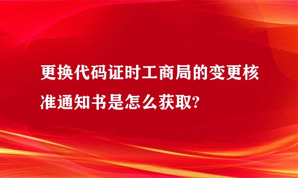 更换代码证时工商局的变更核准通知书是怎么获取?