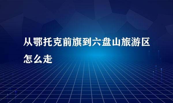 从鄂托克前旗到六盘山旅游区怎么走