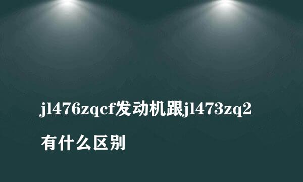 
jl476zqcf发动机跟jl473zq2有什么区别
