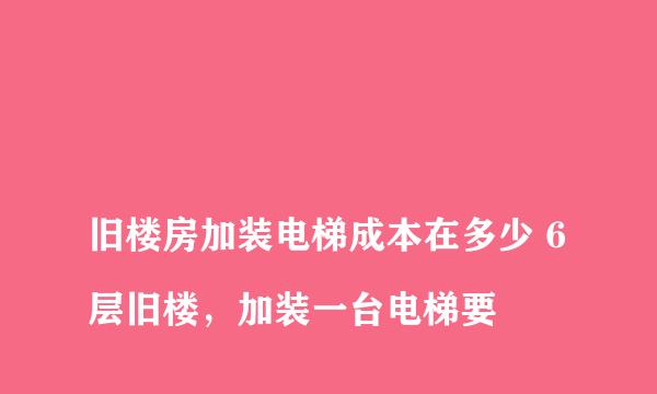 
旧楼房加装电梯成本在多少 6层旧楼，加装一台电梯要
