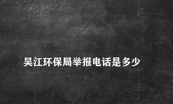 
吴江环保局举报电话是多少
