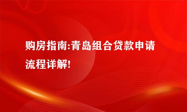 购房指南:青岛组合贷款申请流程详解!