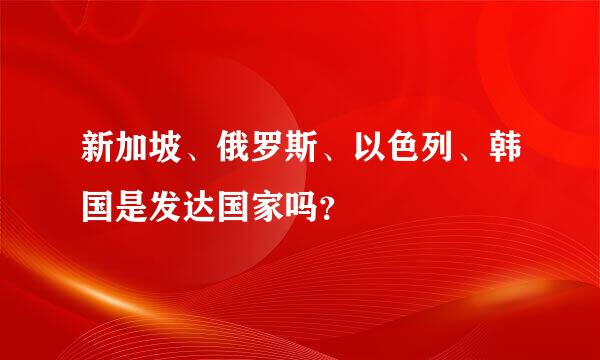 新加坡、俄罗斯、以色列、韩国是发达国家吗？