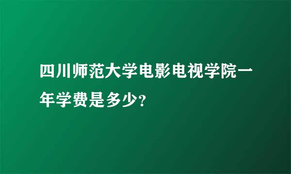 四川师范大学电影电视学院一年学费是多少？