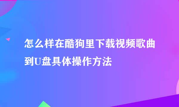 怎么样在酷狗里下载视频歌曲到U盘具体操作方法