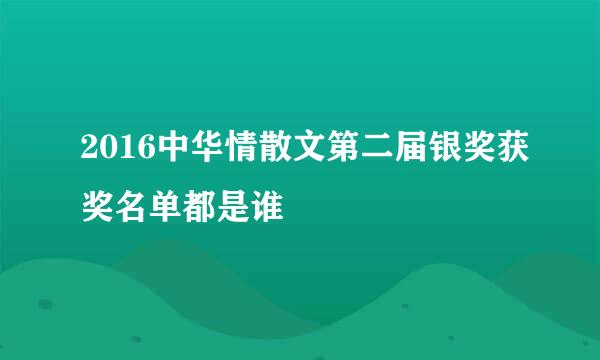 2016中华情散文第二届银奖获奖名单都是谁