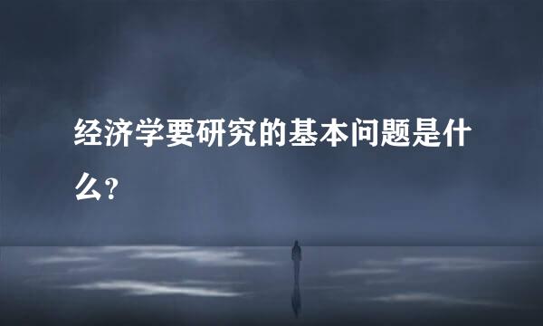 经济学要研究的基本问题是什么？