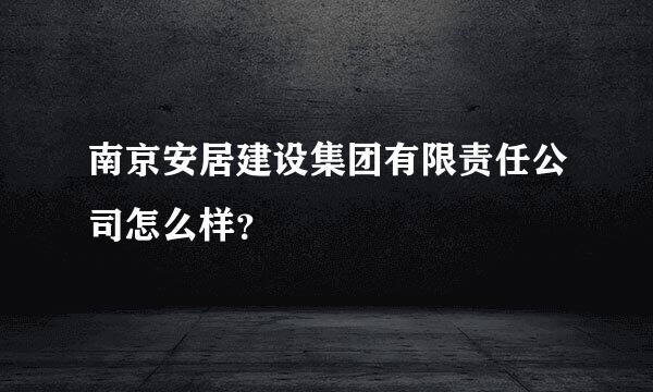 南京安居建设集团有限责任公司怎么样？