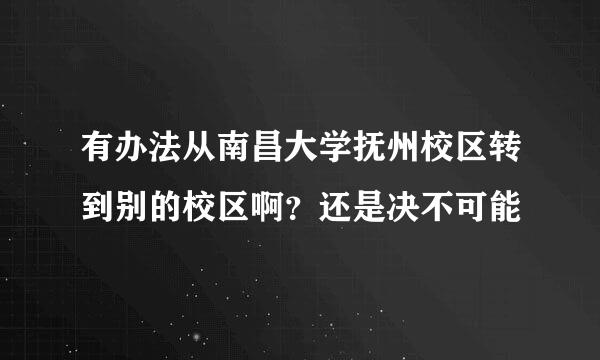 有办法从南昌大学抚州校区转到别的校区啊？还是决不可能