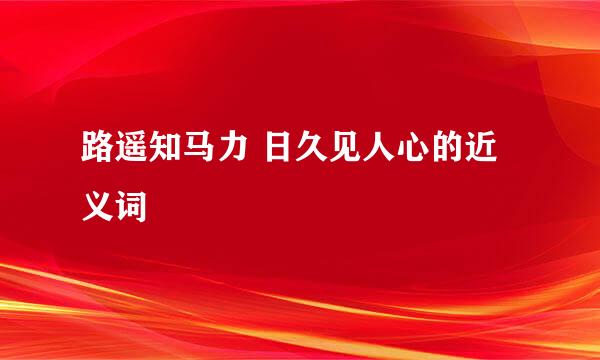 路遥知马力 日久见人心的近义词