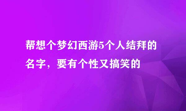 帮想个梦幻西游5个人结拜的名字，要有个性又搞笑的