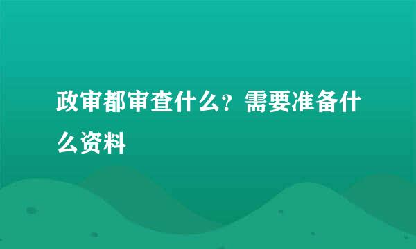 政审都审查什么？需要准备什么资料