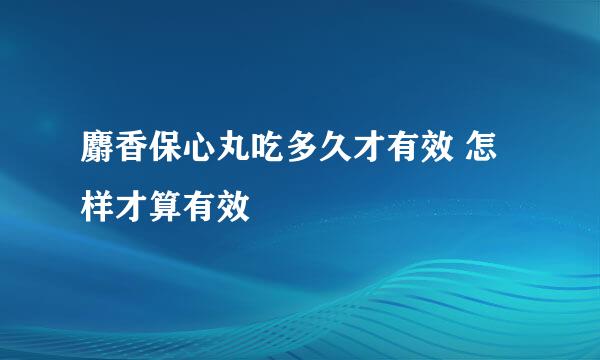 麝香保心丸吃多久才有效 怎样才算有效