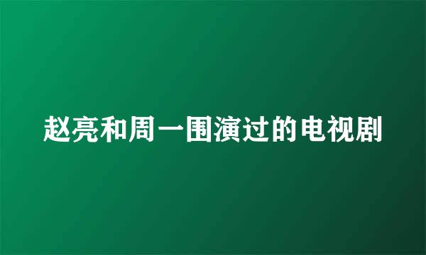 赵亮和周一围演过的电视剧