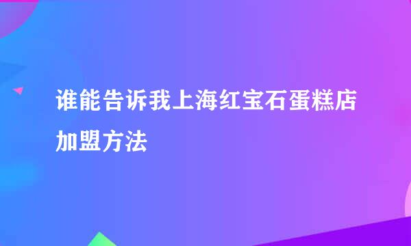 谁能告诉我上海红宝石蛋糕店加盟方法