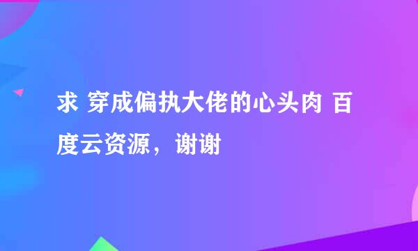 求 穿成偏执大佬的心头肉 百度云资源，谢谢