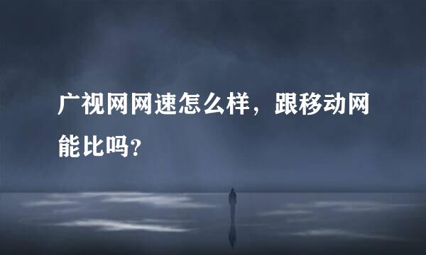 广视网网速怎么样，跟移动网能比吗？