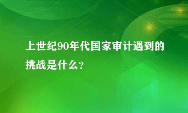 上世纪90年代国家审计遇到的挑战是什么？