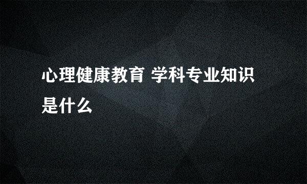 心理健康教育 学科专业知识是什么