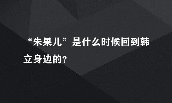 “朱果儿”是什么时候回到韩立身边的？