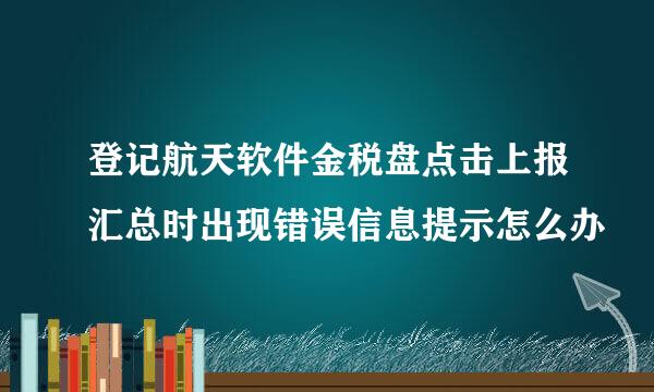 登记航天软件金税盘点击上报汇总时出现错误信息提示怎么办