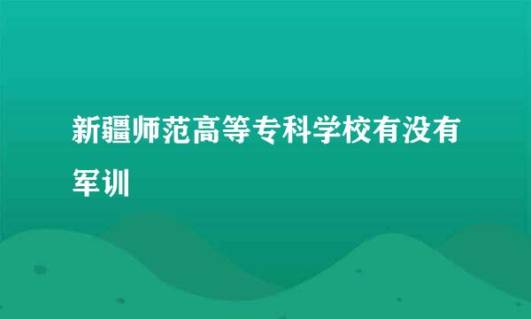 新疆师范高等专科学校有没有军训