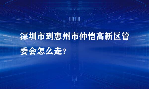 深圳市到惠州市仲恺高新区管委会怎么走？