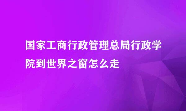 国家工商行政管理总局行政学院到世界之窗怎么走