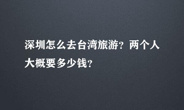 深圳怎么去台湾旅游？两个人大概要多少钱？