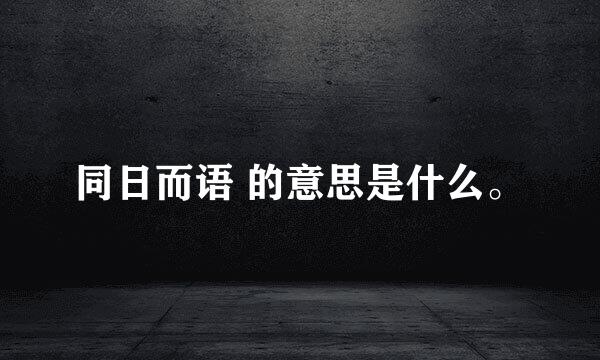 同日而语 的意思是什么。