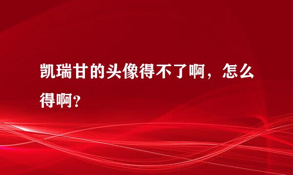 凯瑞甘的头像得不了啊，怎么得啊？