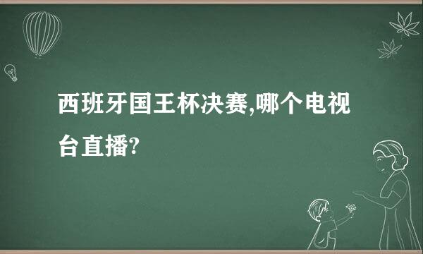 西班牙国王杯决赛,哪个电视台直播?