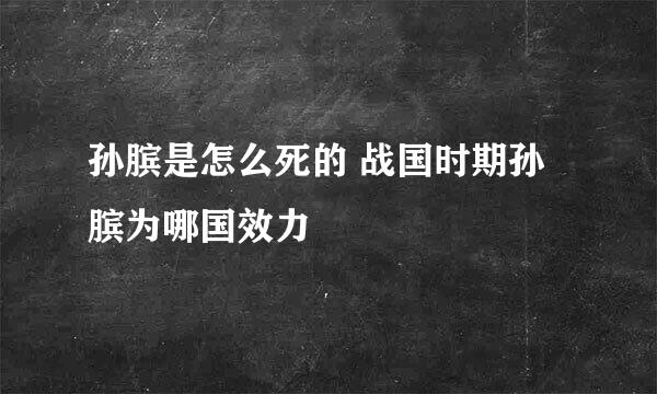 孙膑是怎么死的 战国时期孙膑为哪国效力