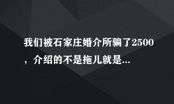 我们被石家庄婚介所骗了2500，介绍的不是拖儿就是说话像流氓一样，介绍的军官也是拖儿！