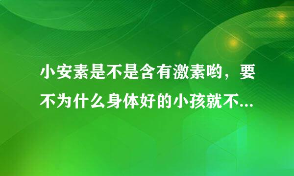 小安素是不是含有激素哟，要不为什么身体好的小孩就不能吃啊？如果真这么好就应该都可以吃啊