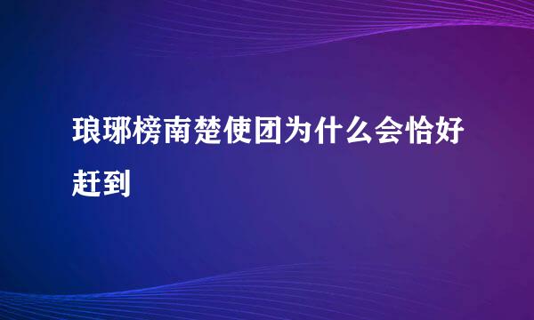 琅琊榜南楚使团为什么会恰好赶到