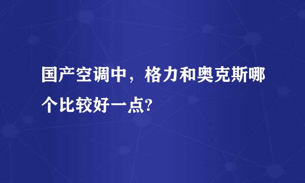 国产空调中，格力和奥克斯哪个比较好一点?