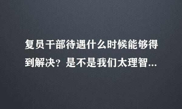 复员干部待遇什么时候能够得到解决？是不是我们太理智、太软弱？