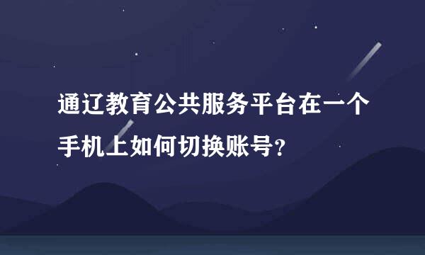 通辽教育公共服务平台在一个手机上如何切换账号？