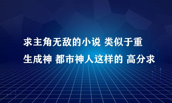 求主角无敌的小说 类似于重生成神 都市神人这样的 高分求