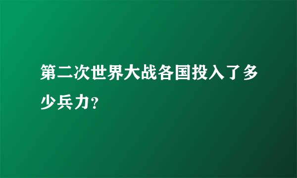 第二次世界大战各国投入了多少兵力？