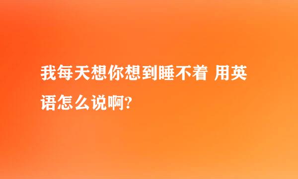 我每天想你想到睡不着 用英语怎么说啊?