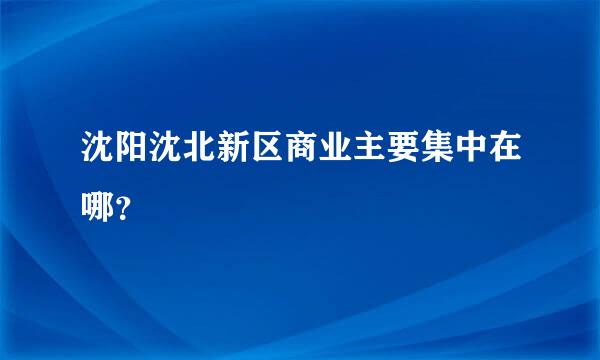 沈阳沈北新区商业主要集中在哪？