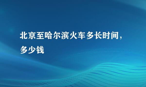 北京至哈尔滨火车多长时间，多少钱