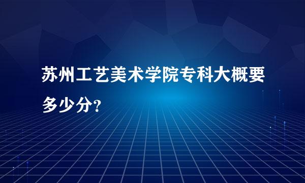 苏州工艺美术学院专科大概要多少分？